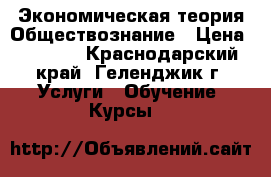 Экономическая теория Обществознание › Цена ­ 1 500 - Краснодарский край, Геленджик г. Услуги » Обучение. Курсы   